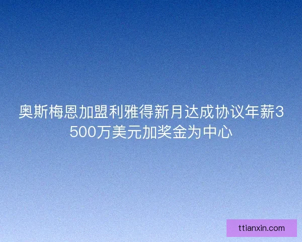 奥斯梅恩加盟利雅得新月达成协议年薪3500万美元加奖金为中心