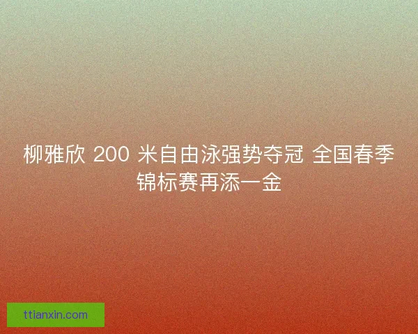 柳雅欣 200 米自由泳强势夺冠 全国春季锦标赛再添一金 柳雅欣 200 米自由泳强势夺冠 全国春季锦标赛再添一金