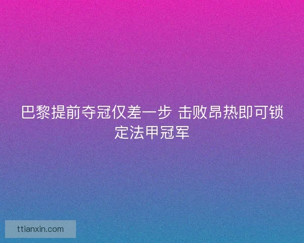 巴黎提前夺冠仅差一步 击败昂热即可锁定法甲冠军