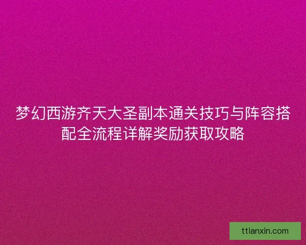 梦幻西游齐天大圣副本通关技巧与阵容搭配全流程详解奖励获取攻略 梦幻西游齐天大圣副本通关技巧与阵容搭配全流程详解奖励获取攻略