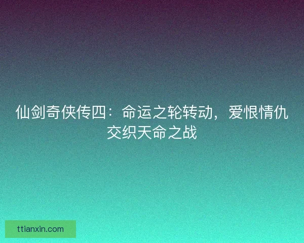 仙剑奇侠传四：命运之轮转动，爱恨情仇交织天命之战
