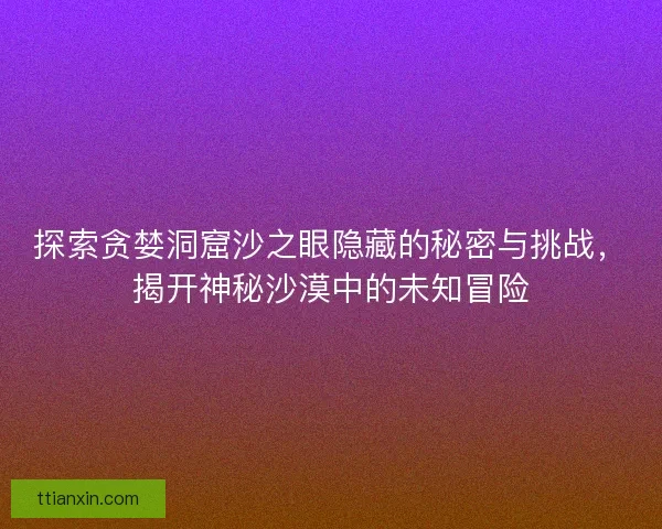 探索贪婪洞窟沙之眼隐藏的秘密与挑战，揭开神秘沙漠中的未知冒险