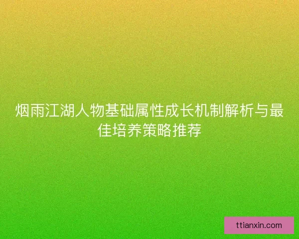 烟雨江湖人物基础属性成长机制解析与最佳培养策略推荐