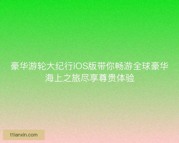 豪华游轮大纪行iOS版带你畅游全球豪华海上之旅尽享尊贵体验