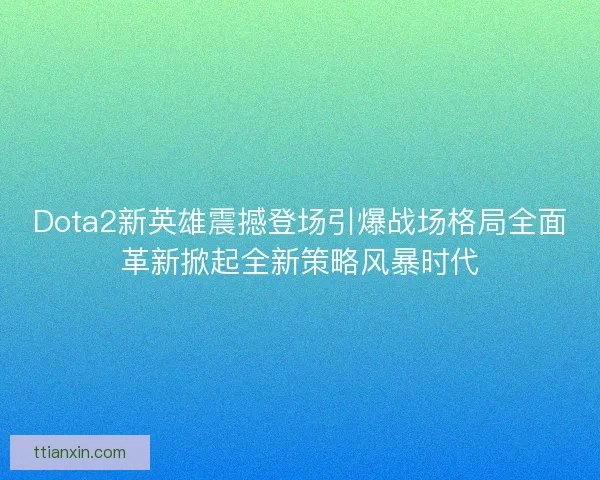 Dota2新英雄震撼登场引爆战场格局全面革新掀起全新策略风暴时代 Dota2新英雄震撼登场引爆战场格局全面革新掀起全新策略风暴时代