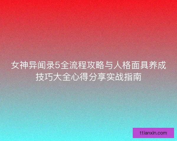 女神异闻录5全流程攻略与人格面具养成技巧大全心得分享实战指南