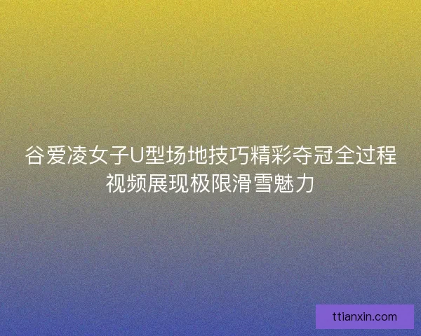 谷爱凌女子U型场地技巧精彩夺冠全过程视频展现极限滑雪魅力