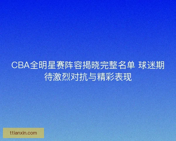 CBA全明星赛阵容揭晓完整名单 球迷期待激烈对抗与精彩表现