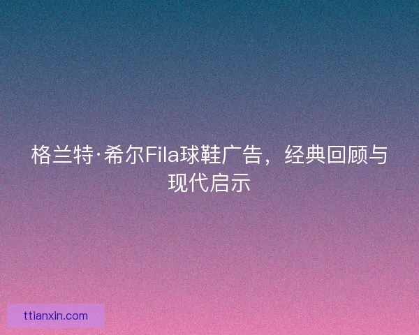 格兰特·希尔Fila球鞋广告，经典回顾与现代启示