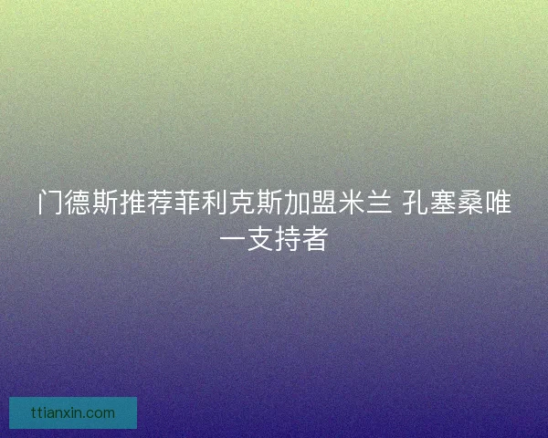 门德斯推荐菲利克斯加盟米兰 孔塞桑唯一支持者