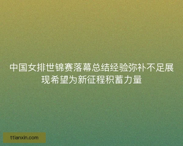 中国女排世锦赛落幕总结经验弥补不足展现希望为新征程积蓄力量