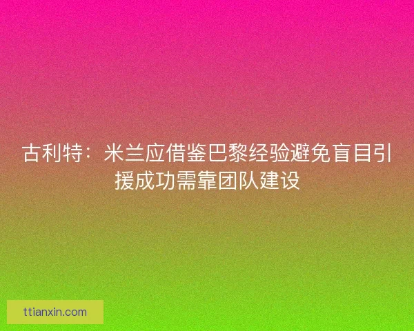 古利特:米兰应借鉴巴黎经验避免盲目引援成功需靠团队建设 古利特:米兰应借鉴巴黎经验避免盲目引援成功需靠团队建设