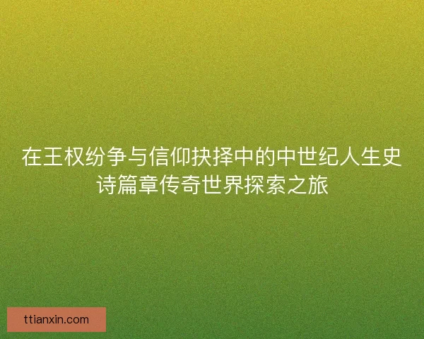 在王权纷争与信仰抉择中的中世纪人生史诗篇章传奇世界探索之旅
