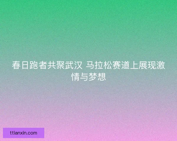 春日跑者共聚武汉 马拉松赛道上展现激情与梦想