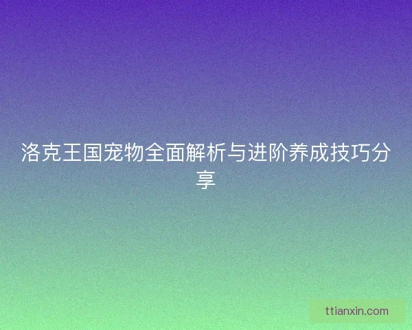 洛克王国宠物全面解析与进阶养成技巧分享