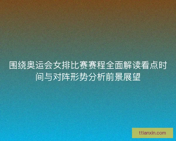 围绕奥运会女排比赛赛程全面解读看点时间与对阵形势分析前景展望 围绕奥运会女排比赛赛程全面解读看点时间与对阵形势分析前景展望