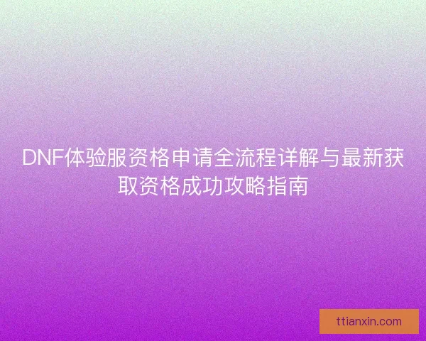 DNF体验服资格申请全流程详解与最新获取资格成功攻略指南