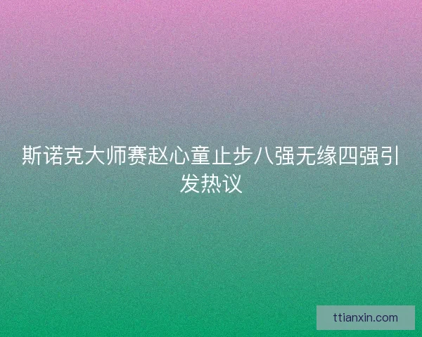 斯诺克大师赛赵心童止步八强无缘四强引发热议