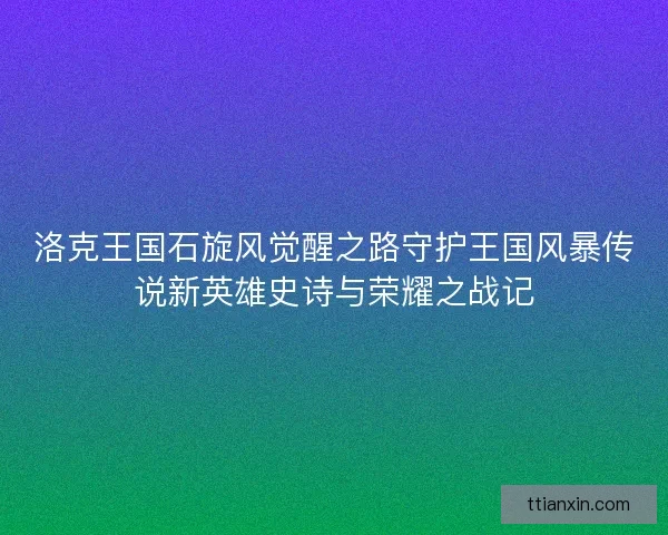洛克王国石旋风觉醒之路守护王国风暴传说新英雄史诗与荣耀之战记