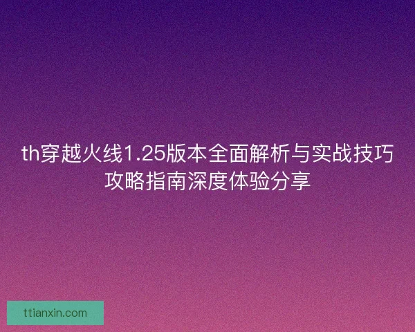 th穿越火线1.25版本全面解析与实战技巧攻略指南深度体验分享