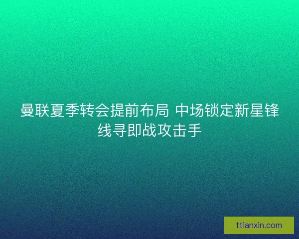 曼联夏季转会提前布局 中场锁定新星锋线寻即战攻击手