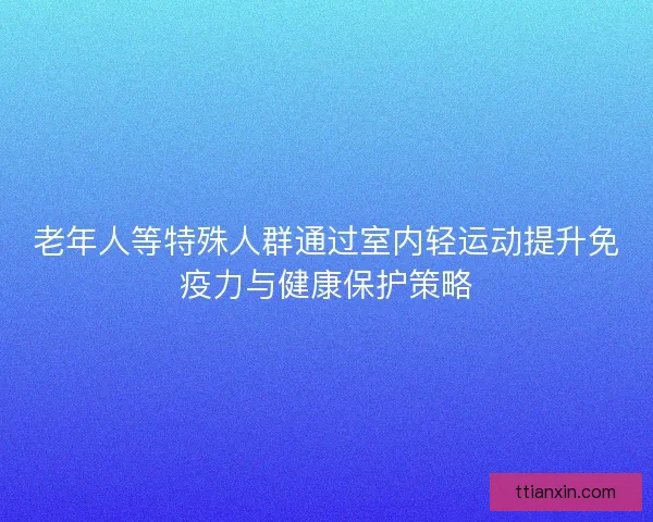 老年人等特殊人群通过室内轻运动提升免疫力与健康保护策略