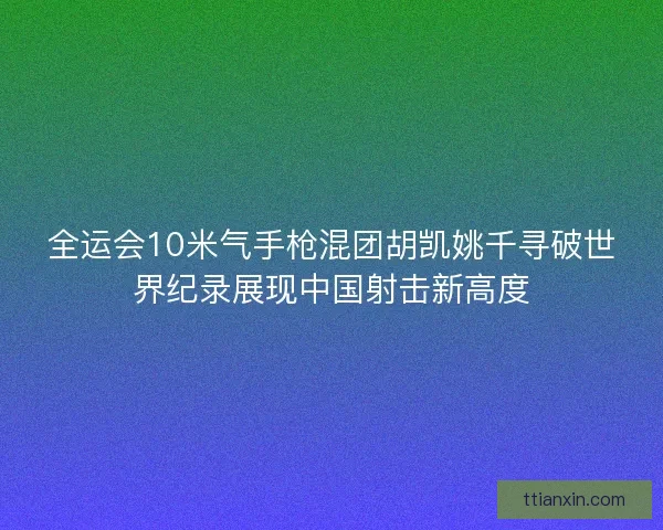 全运会10米气手枪混团胡凯姚千寻破世界纪录展现中国射击新高度