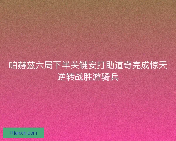 帕赫兹六局下半关键安打助道奇完成惊天逆转战胜游骑兵