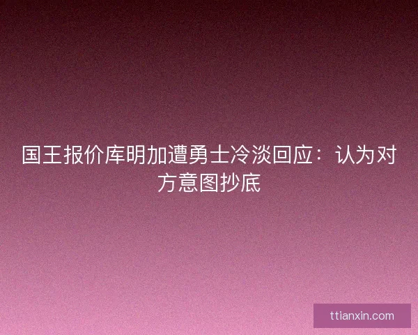 国王报价库明加遭勇士冷淡回应：认为对方意图抄底