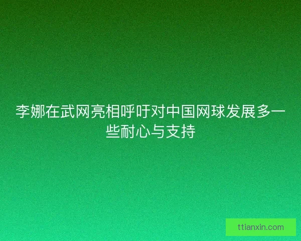 李娜在武网亮相呼吁对中国网球发展多一些耐心与支持
