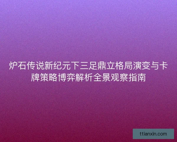 炉石传说新纪元下三足鼎立格局演变与卡牌策略博弈解析全景观察指南 炉石传说新纪元下三足鼎立格局演变与卡牌策略博弈解析全景观察指南