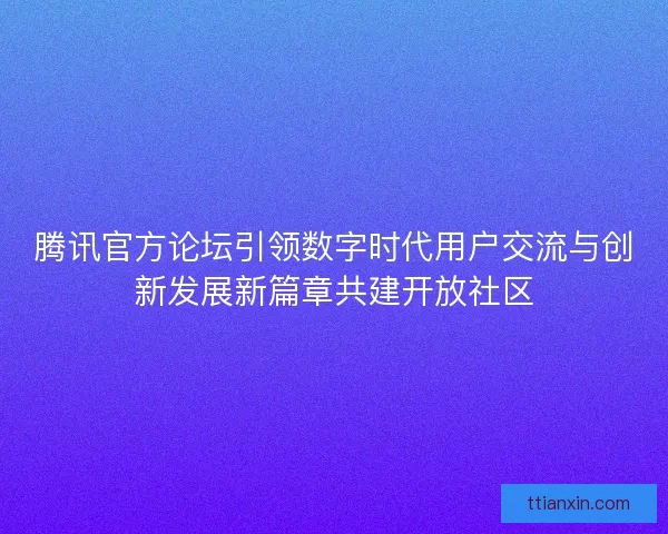 腾讯官方论坛引领数字时代用户交流与创新发展新篇章共建开放社区 腾讯官方论坛引领数字时代用户交流与创新发展新篇章共建开放社区