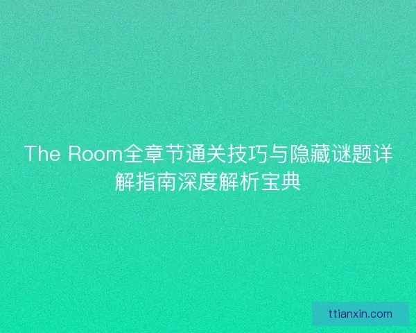 The Room全章节通关技巧与隐藏谜题详解指南深度解析宝典