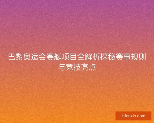巴黎奥运会赛艇项目全解析探秘赛事规则与竞技亮点