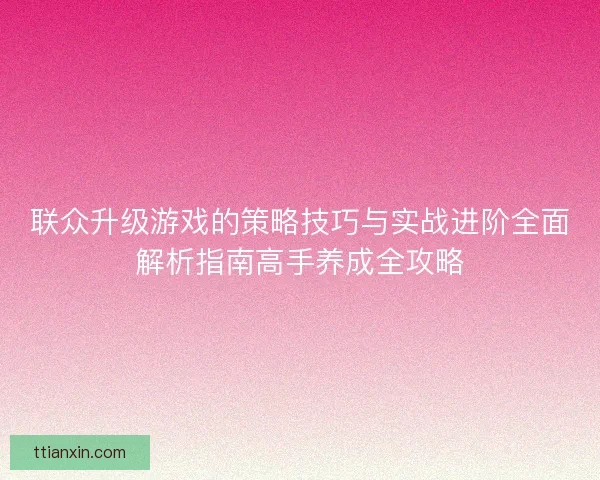 联众升级游戏的策略技巧与实战进阶全面解析指南高手养成全攻略