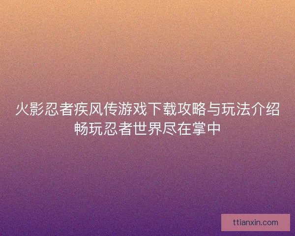 火影忍者疾风传游戏下载攻略与玩法介绍畅玩忍者世界尽在掌中
