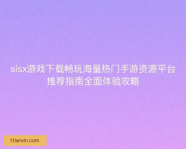 sisx游戏下载畅玩海量热门手游资源平台推荐指南全面体验攻略
