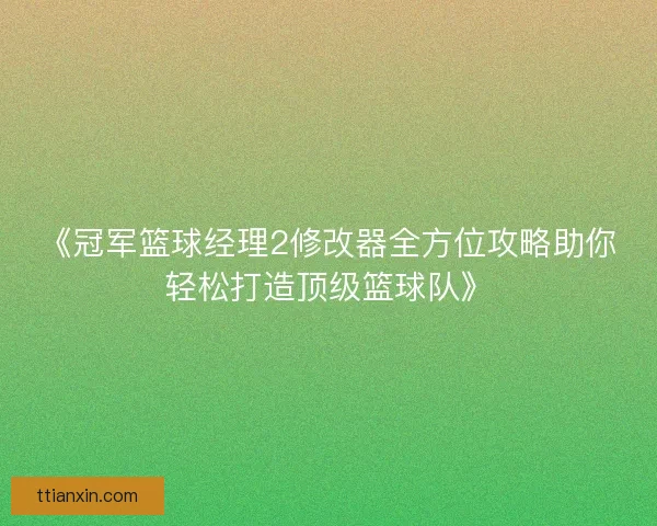 《冠军篮球经理2修改器全方位攻略助你轻松打造顶级篮球队》 《冠军篮球经理2修改器全方位攻略助你轻松打造顶级篮球队》