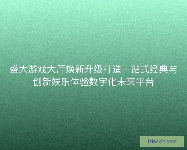 盛大游戏大厅焕新升级打造一站式经典与创新娱乐体验数字化未来平台 盛大游戏大厅焕新升级打造一站式经典与创新娱乐体验数字化未来平台