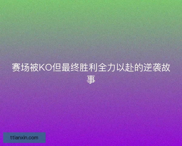 赛场被KO但最终胜利全力以赴的逆袭故事 赛场被KO但最终胜利全力以赴的逆袭故事